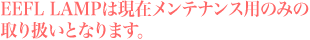 EEFL LAMPは現在メンテナンス用のみの 取り扱いとなります。