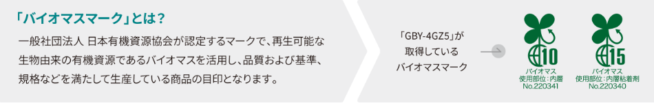 「バイオマスマーク」とは、一般社団法人 日本有機資源協会が認定するマークで、再生可能な生物由来の有機資源であるバイオマスを活用し品質および基準、規格などを満たして生産している商品の目印となります。
